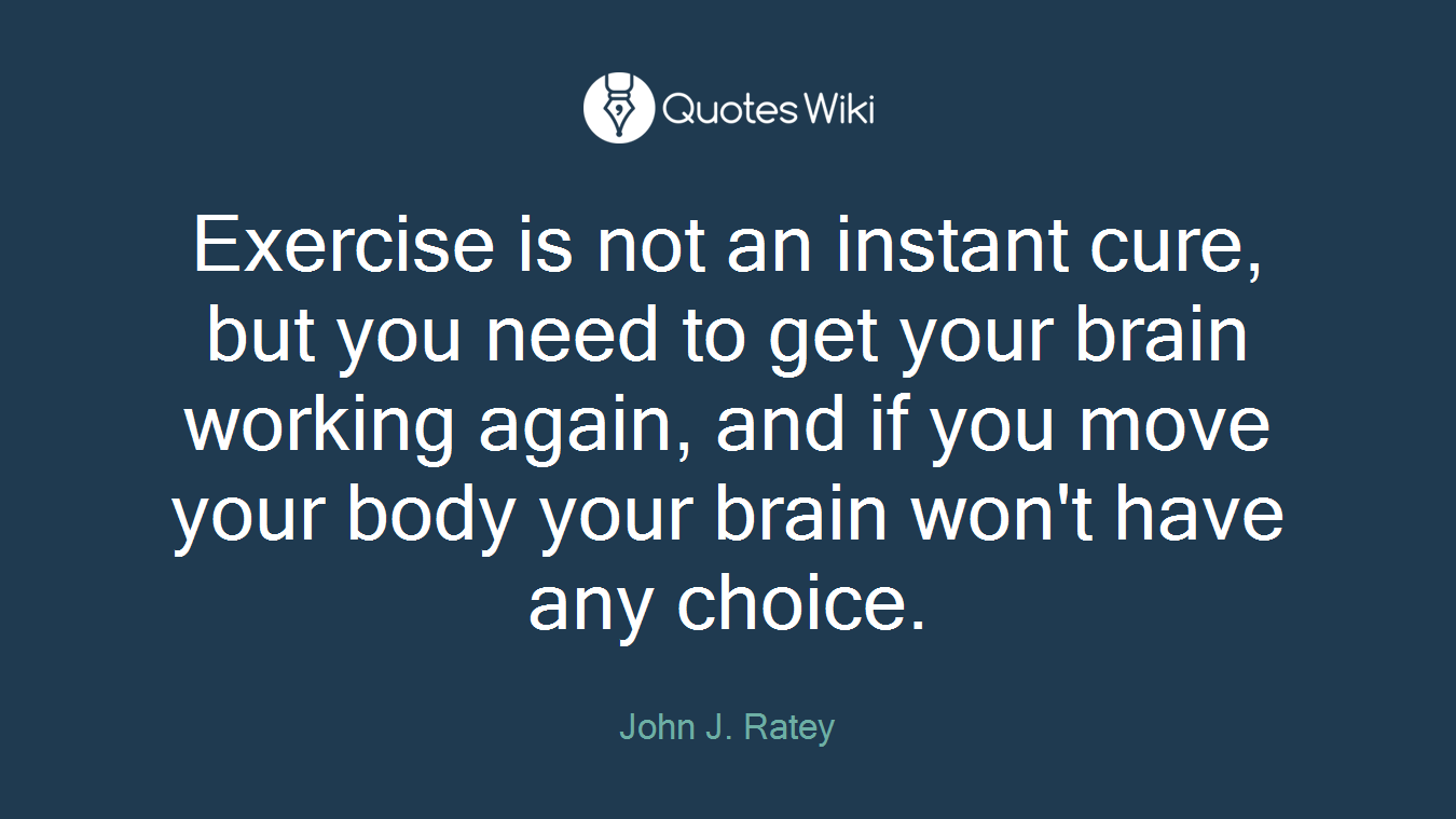 Exercise is not an instant cure, but you need to get your brain working again, and if you move your body your brain won't have any choice.