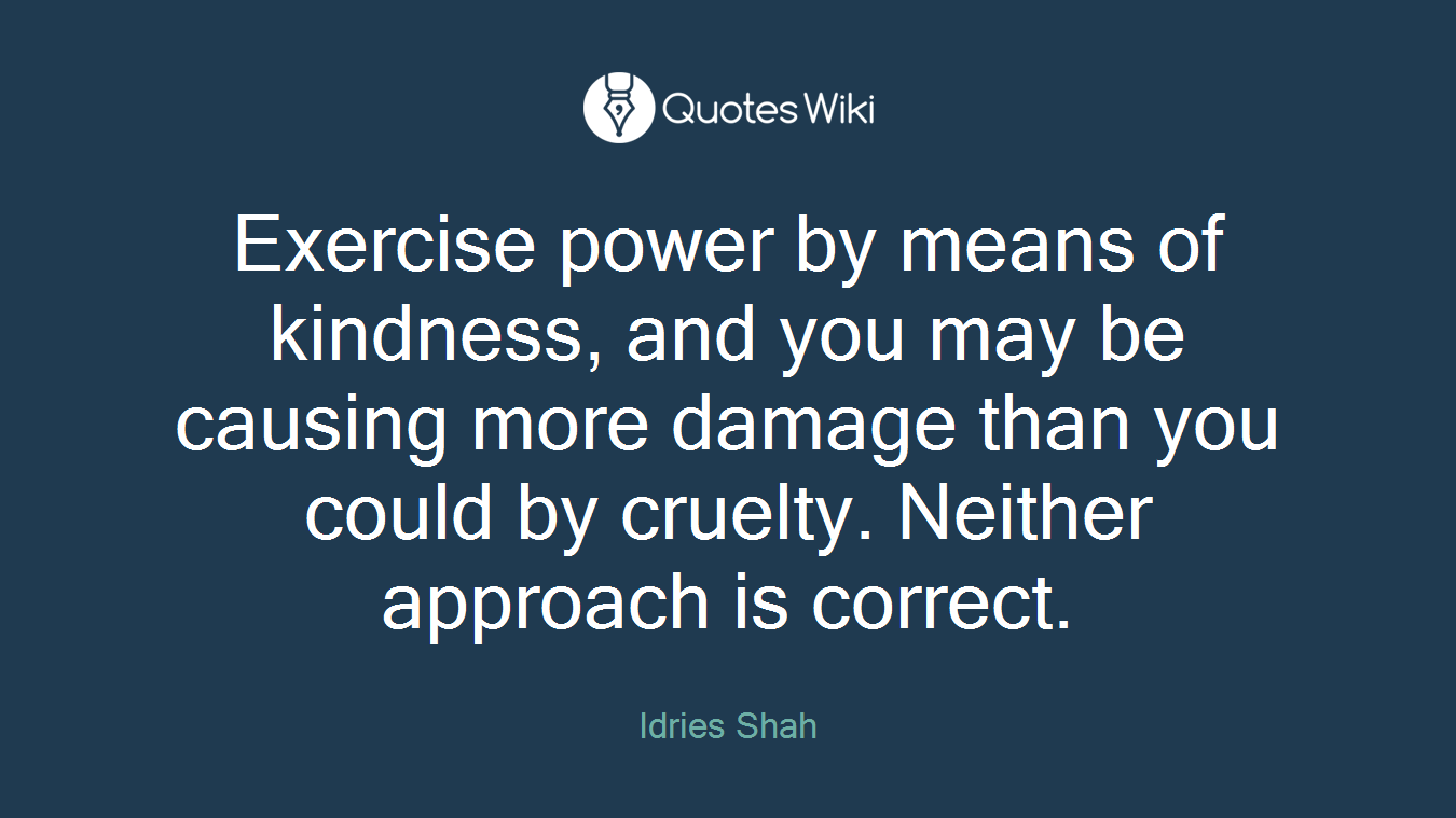 Exercise power by means of kindness, and you may be causing more damage than you could by cruelty. Neither approach is correct.