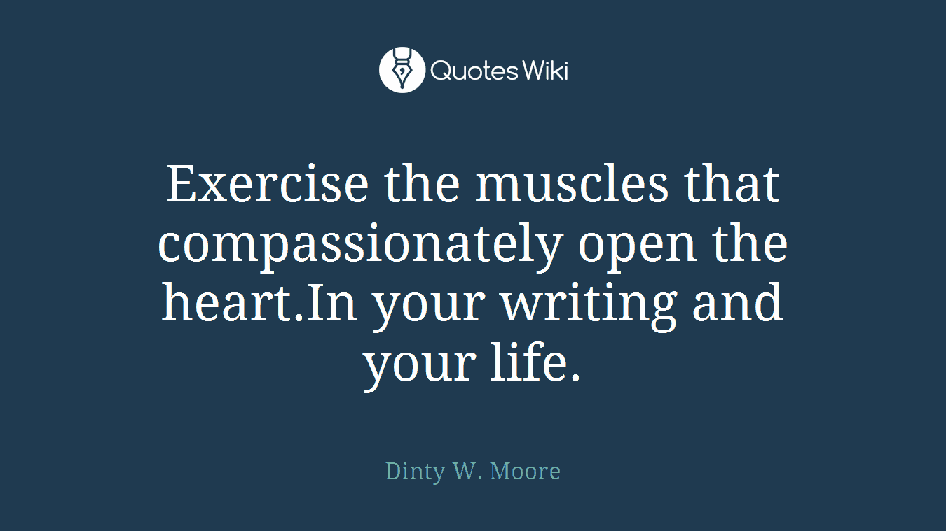 Exercise the muscles that compassionately open the heart.In your writing and your life.