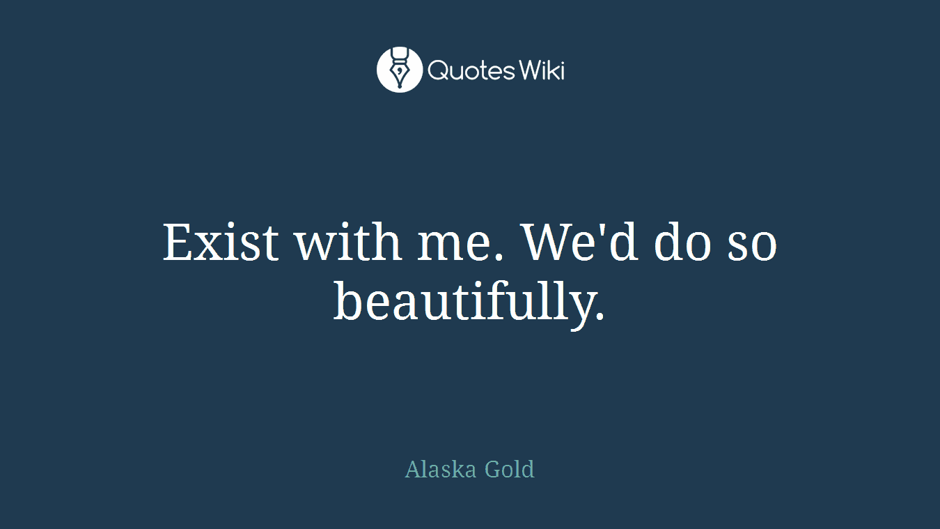 Exist with me. We'd do so beautifully.