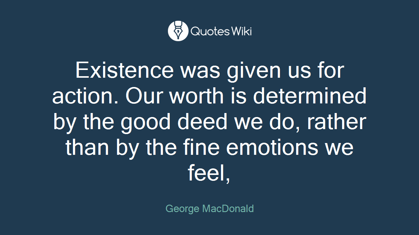 Existence was given us for action. Our worth is determined by the good deed we do, rather than by the fine emotions we feel,