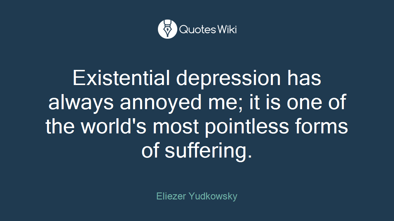 Existential depression has always annoyed me; it is one of the world's most pointless forms of suffering.