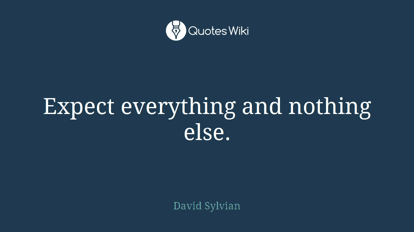 Expect everything and nothing else.