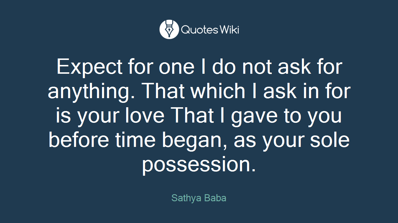 Expect for one I do not ask for anything. That which I ask in for is your love That I gave to you before time began, as your sole possession.