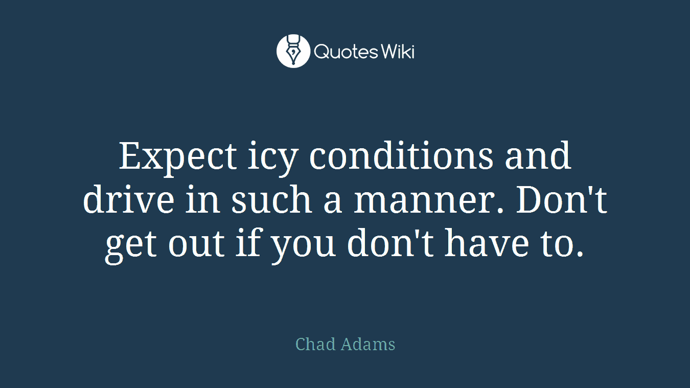 Expect icy conditions and drive in such a manner. Don't get out if you don't have to.