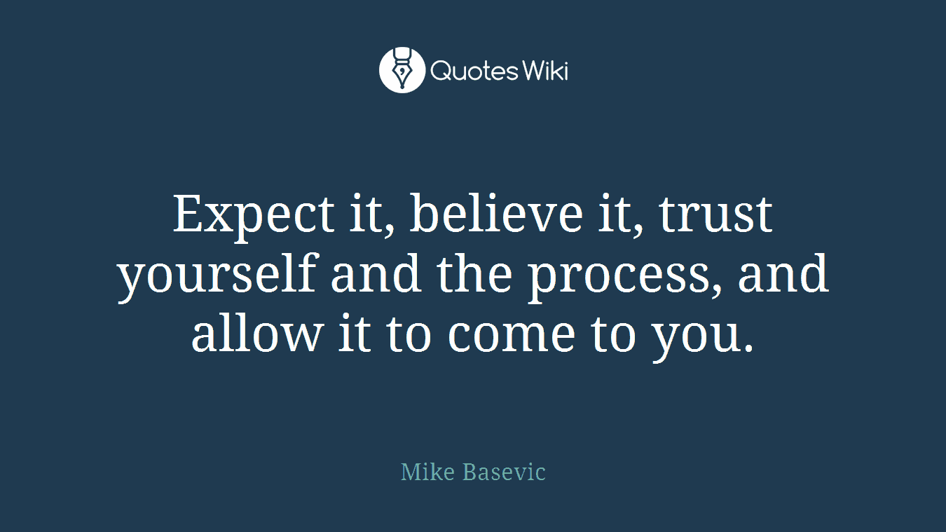 Expect it, believe it, trust yourself and the process, and allow it to come to you.