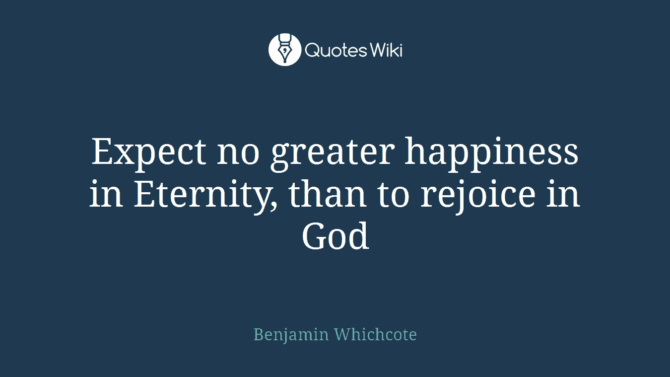 Expect no greater happiness in Eternity, than to rejoice in God