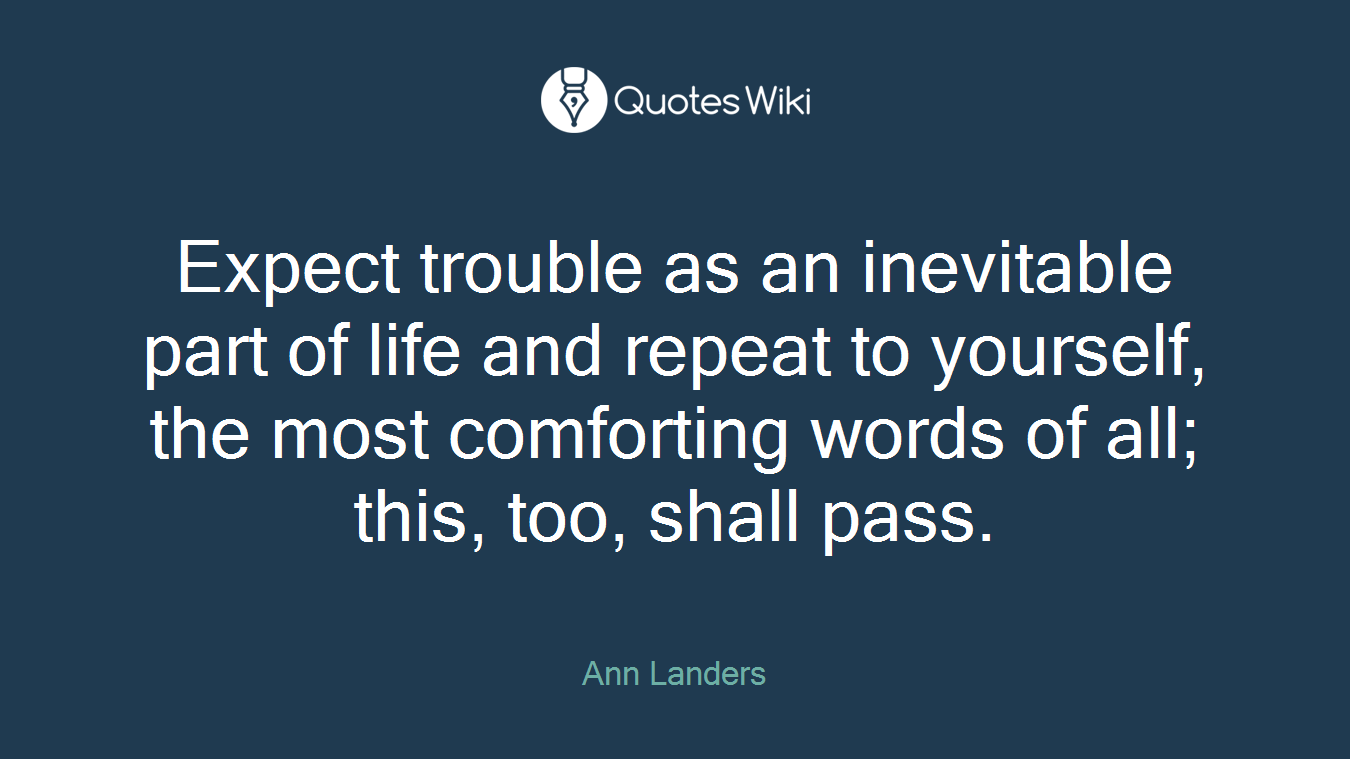Expect trouble as an inevitable part of life and repeat to yourself, the most comforting words of all; this, too, shall pass.