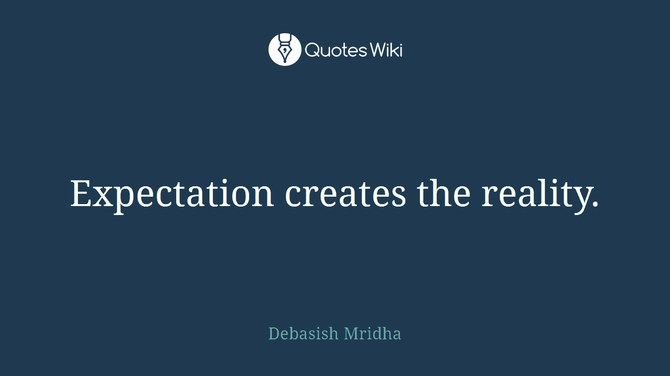 Expectation creates the reality.