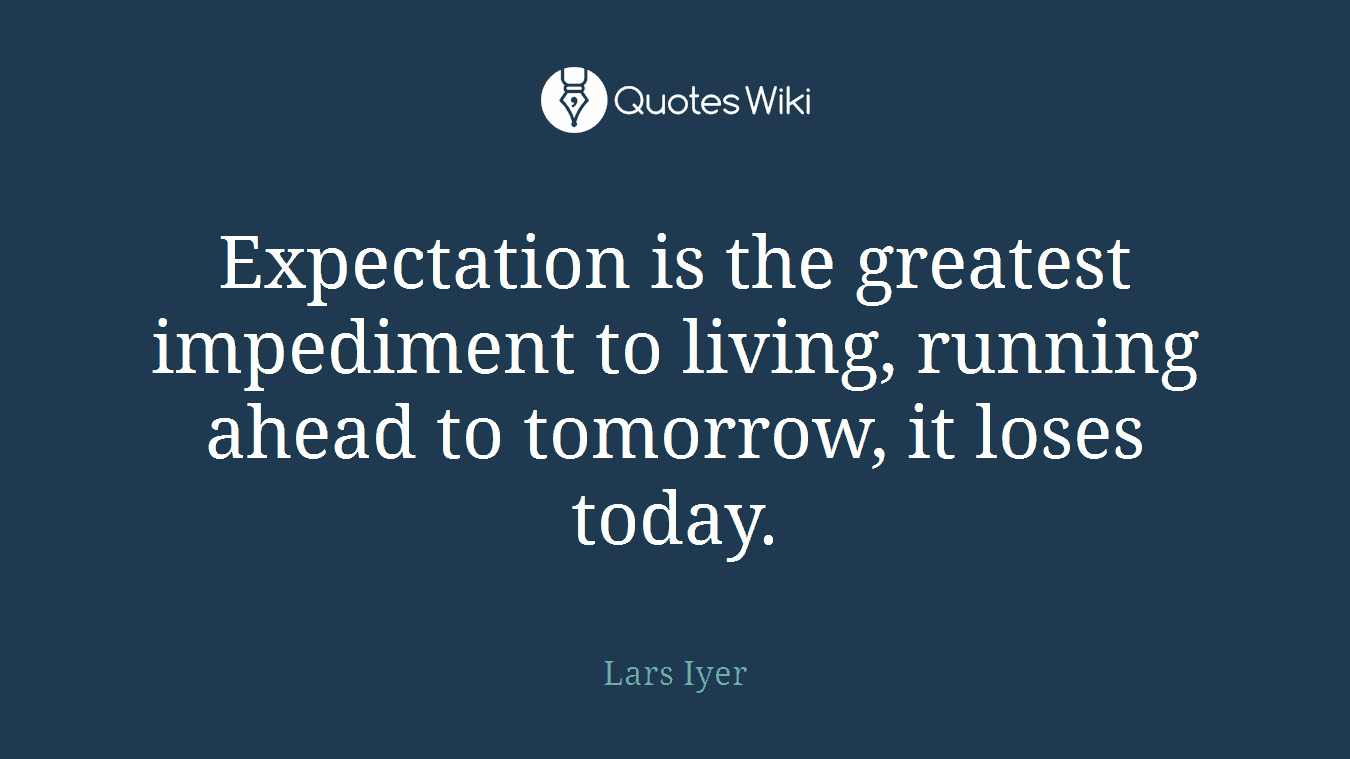 Expectation is the greatest impediment to living, running ahead to tomorrow, it loses today.