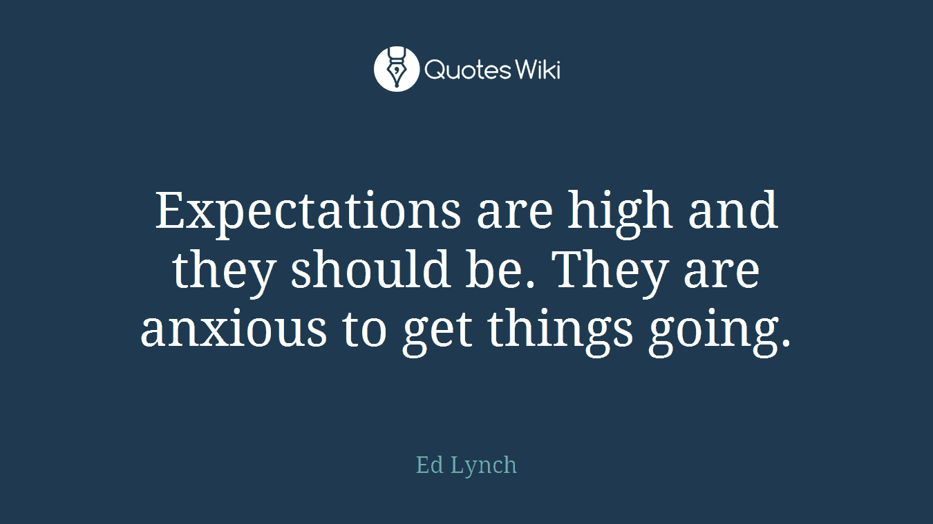 Expectations are high and they should be. They are anxious to get things going.