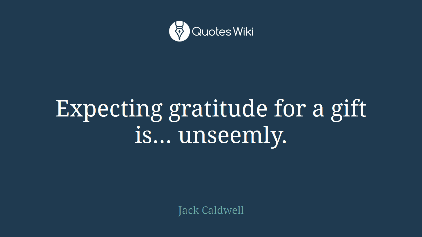 Expecting gratitude for a gift is... unseemly.