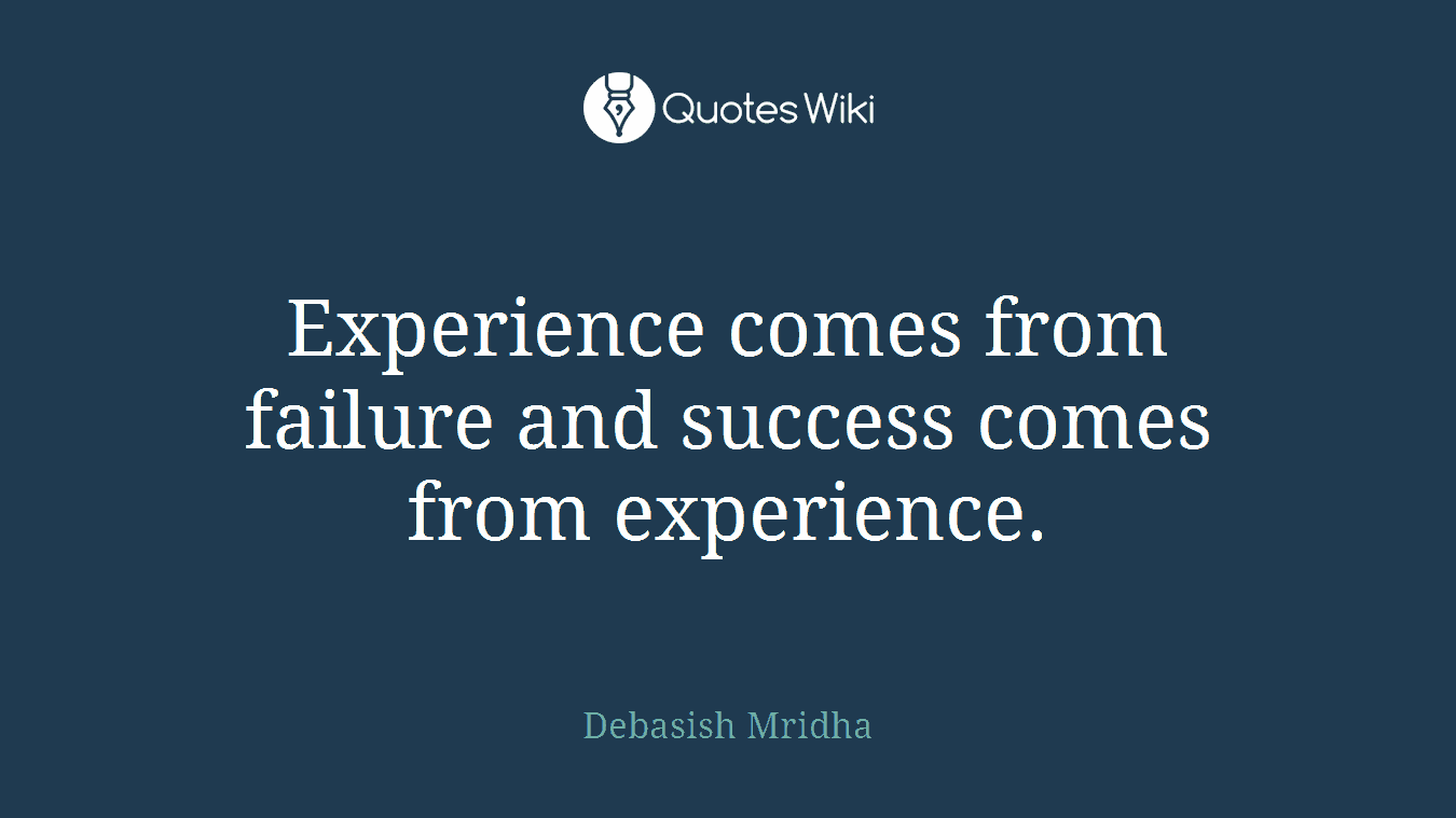 Experience comes from failure and success comes from experience.