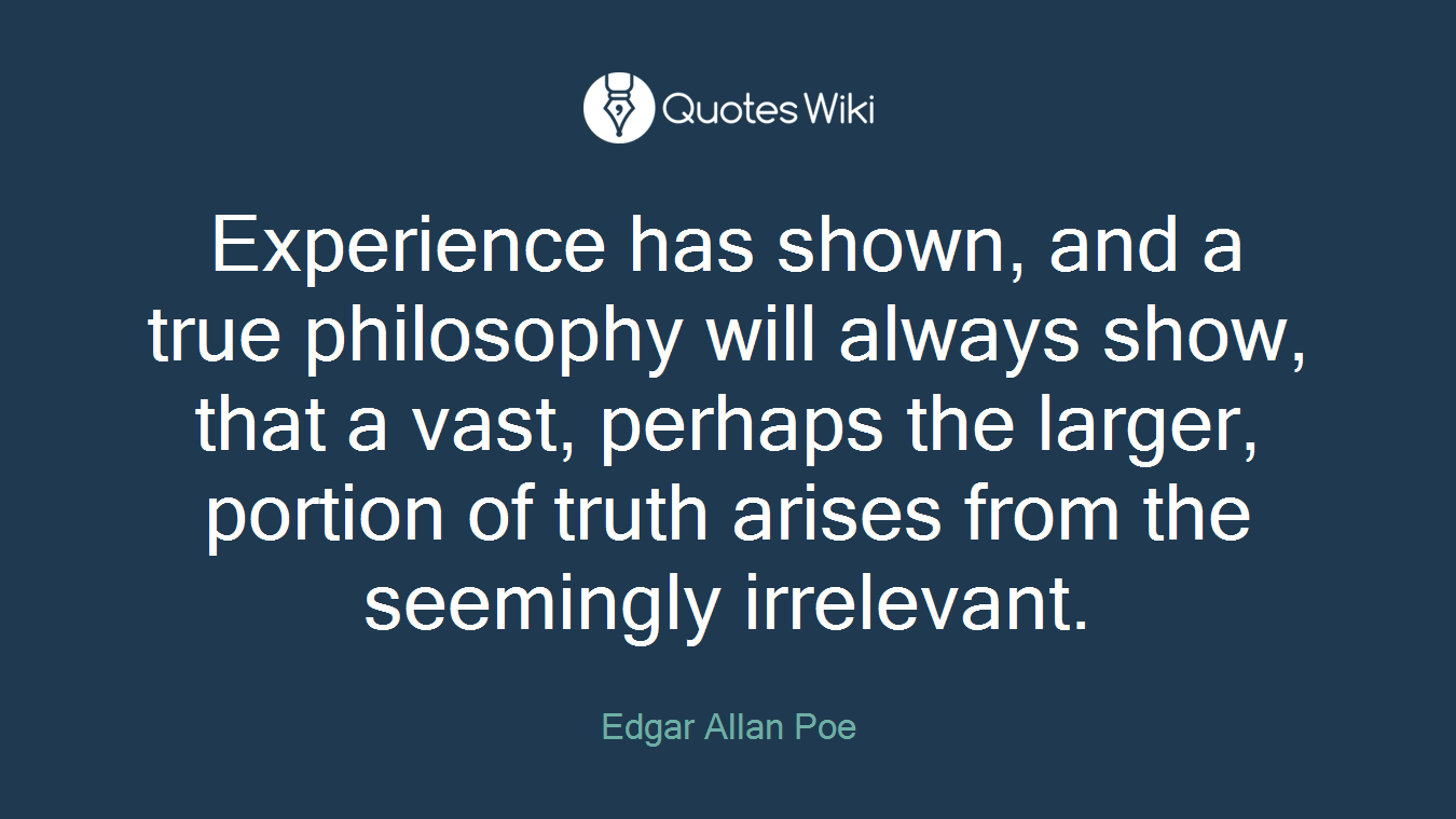 Experience has shown, and a true philosophy will always show, that a vast, perhaps the larger, portion of truth arises from the seemingly irrelevant.