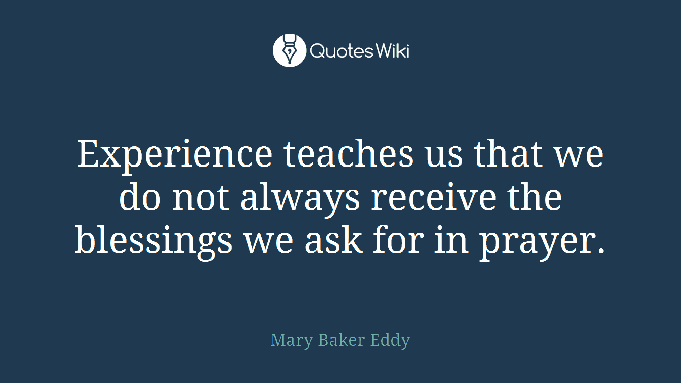 Experience teaches us that we do not always receive the blessings we ask for in prayer.