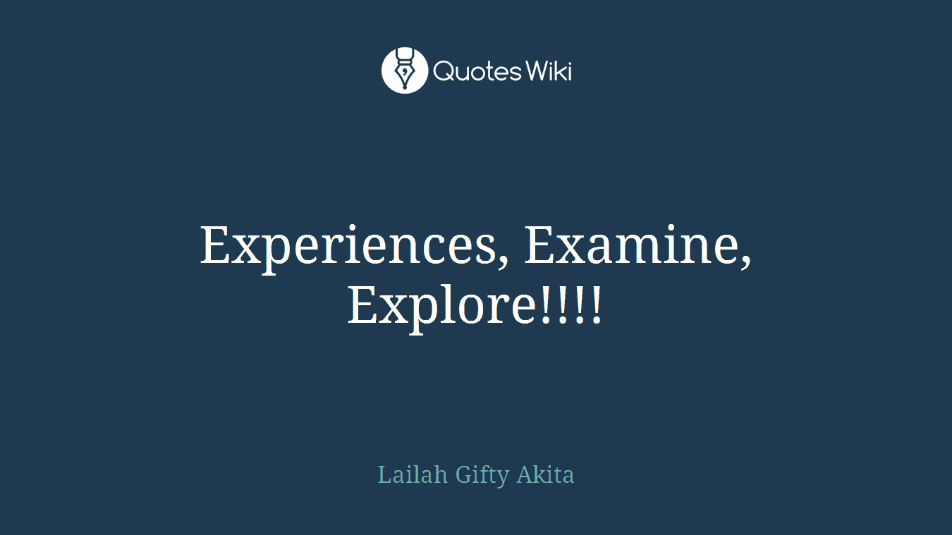 Experiences, Examine, Explore!!!!