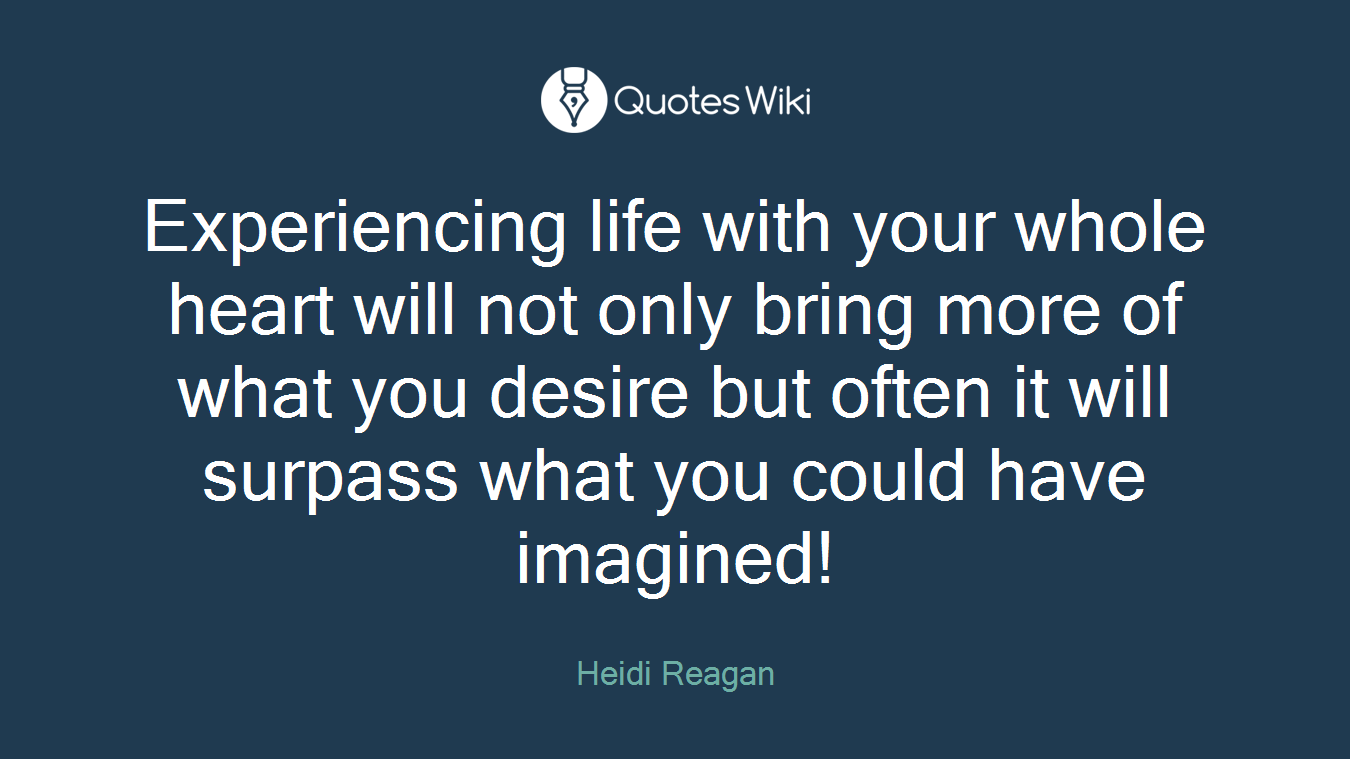 Experiencing life with your whole heart will not only bring more of what you desire but often it will surpass what you could have imagined!