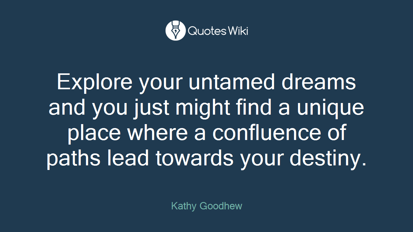 Explore your untamed dreams and you just might find a unique place where a confluence of paths lead towards your destiny.
