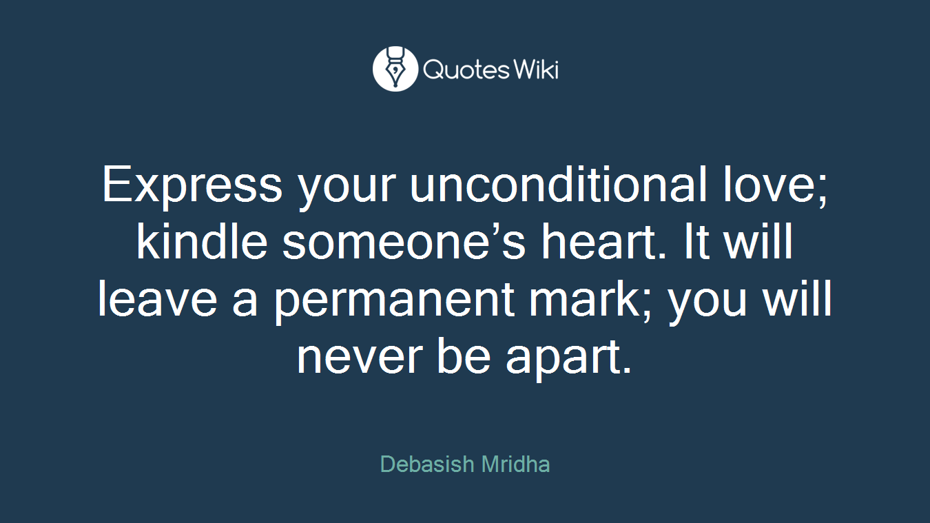 Express your unconditional love; kindle someone’s heart. It will leave a permanent mark; you will never be apart.