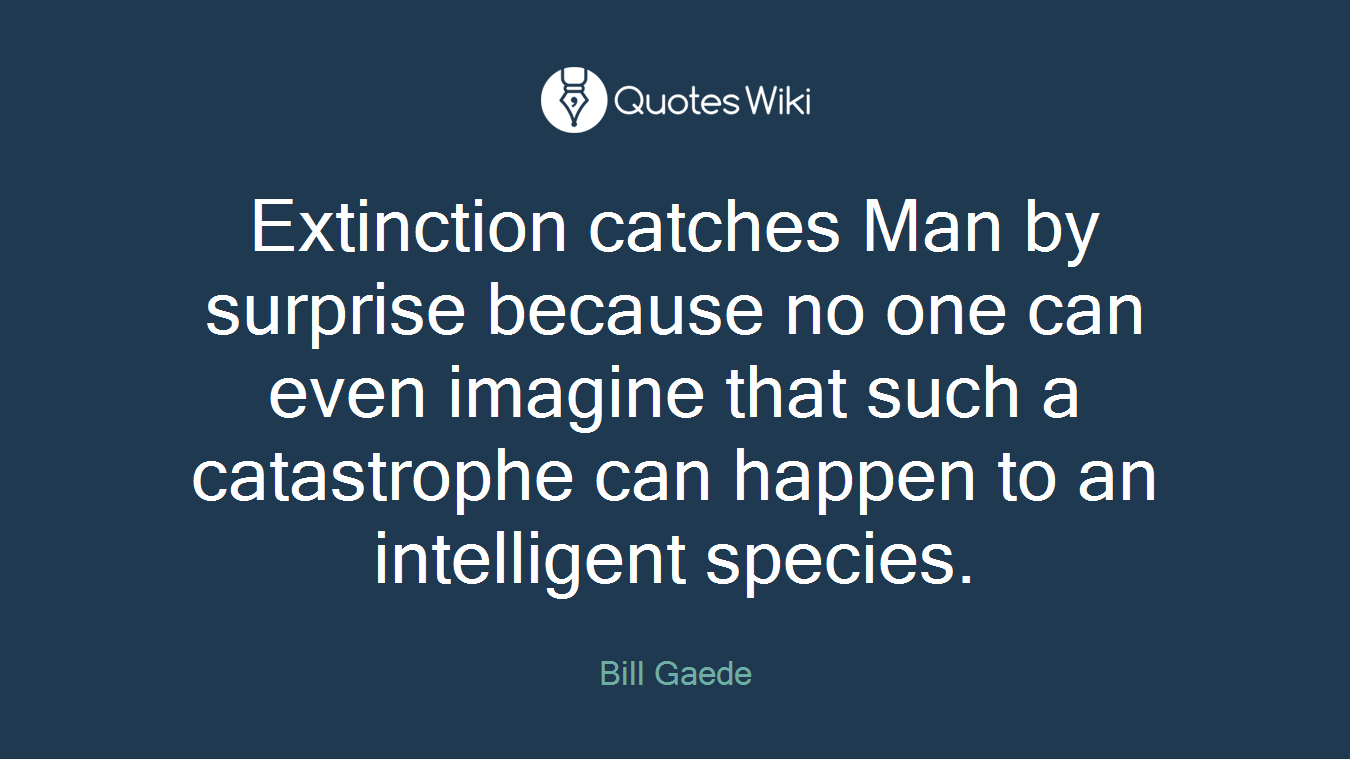 Extinction catches Man by surprise because no one can even imagine that such a catastrophe can happen to an intelligent species.