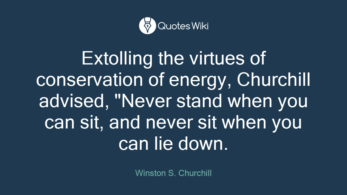 Extolling the virtues of conservation of energy, Churchill advised, "Never stand when you can sit, and never sit when you can lie down.