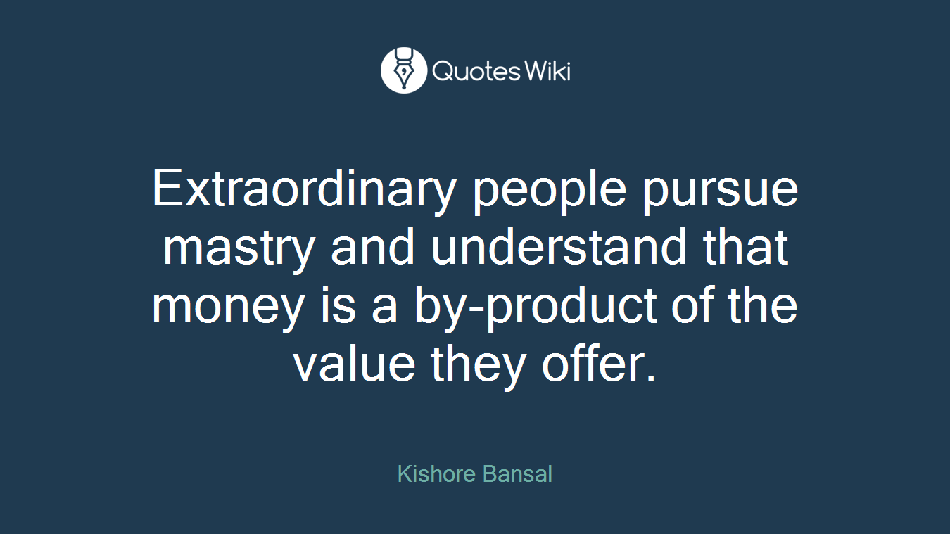 Extraordinary people pursue mastry and understand that money is a by-product of the value they offer.