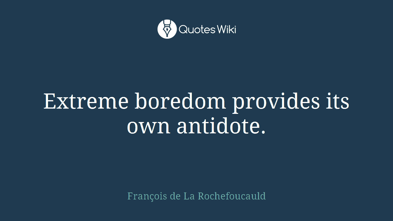 Extreme boredom provides its own antidote.