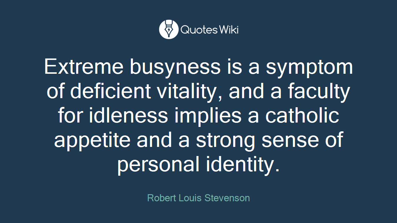 Extreme busyness is a symptom of deficient vitality, and a faculty for idleness implies a catholic appetite and a strong sense of personal identity.