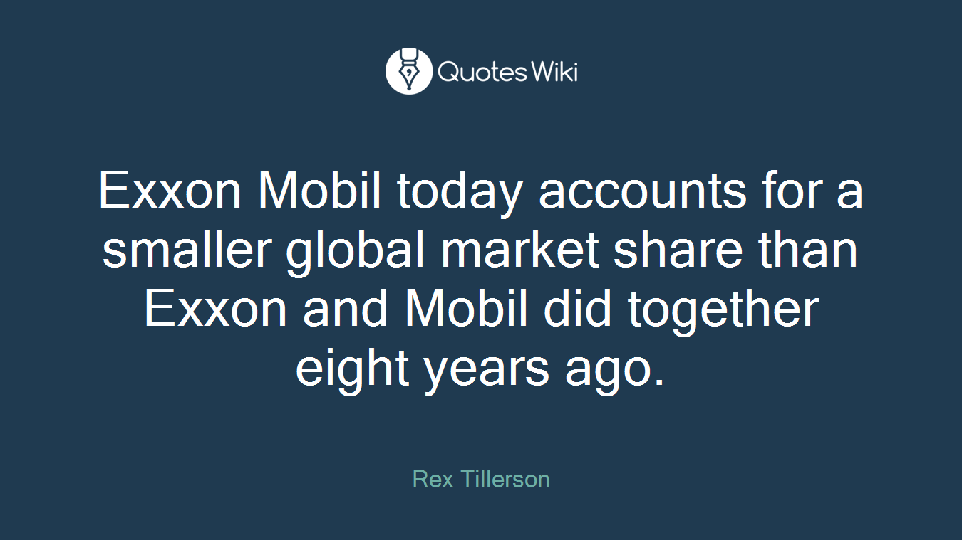 Exxon Mobil today accounts for a smaller global market share than Exxon and Mobil did together eight years ago.