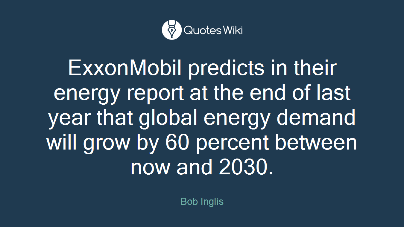 ExxonMobil predicts in their energy report at the end of last year that global energy demand will grow by 60 percent between now and 2030.