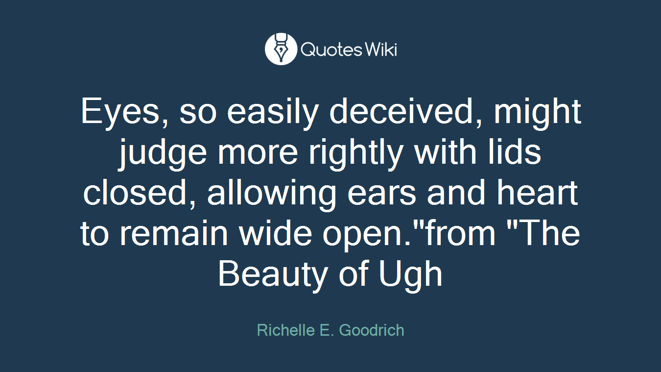 Eyes, so easily deceived, might judge more rightly with lids closed, allowing ears and heart to remain wide open."from "The Beauty of Ugh