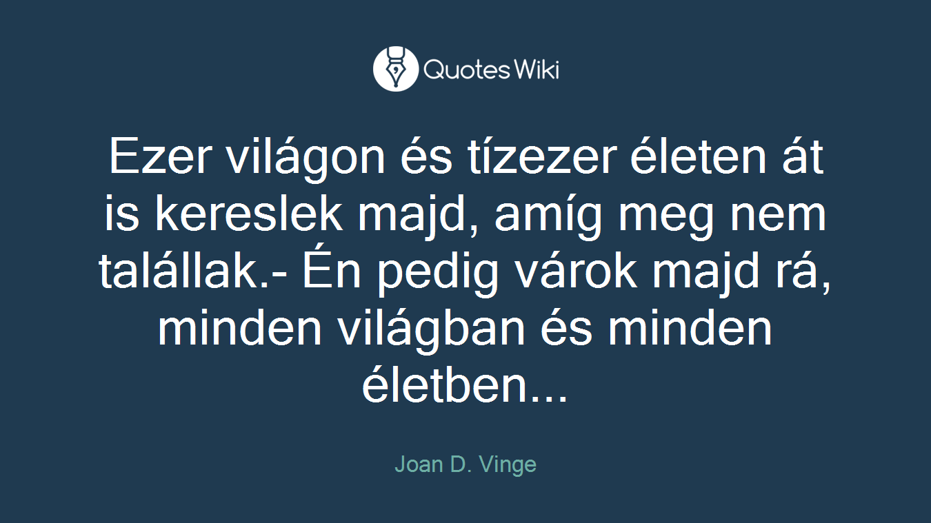 Ezer világon és tízezer életen át is kereslek majd, amíg meg nem talállak.- Én pedig várok majd rá, minden világban és minden életben...