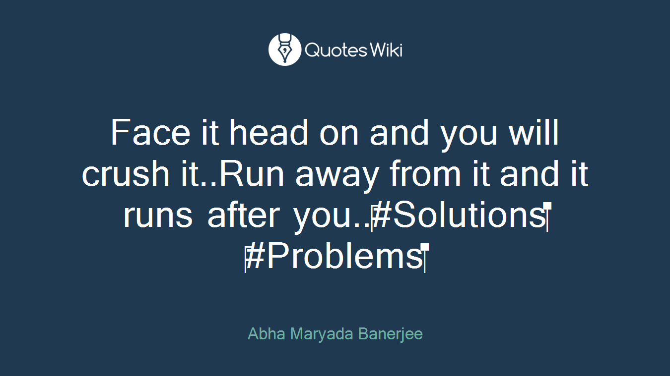 Face it head on and you will crush it..Run away from it and it runs after you..#Solutions #Problems
