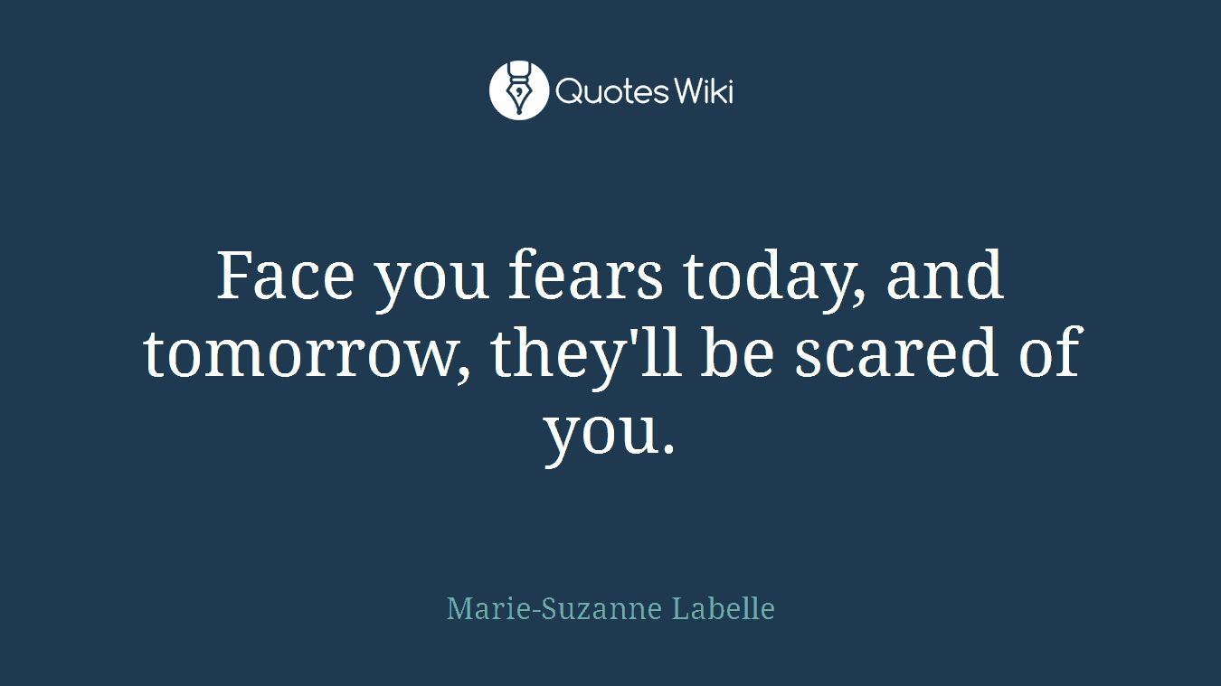 Face you fears today, and tomorrow, they'll be scared of you.