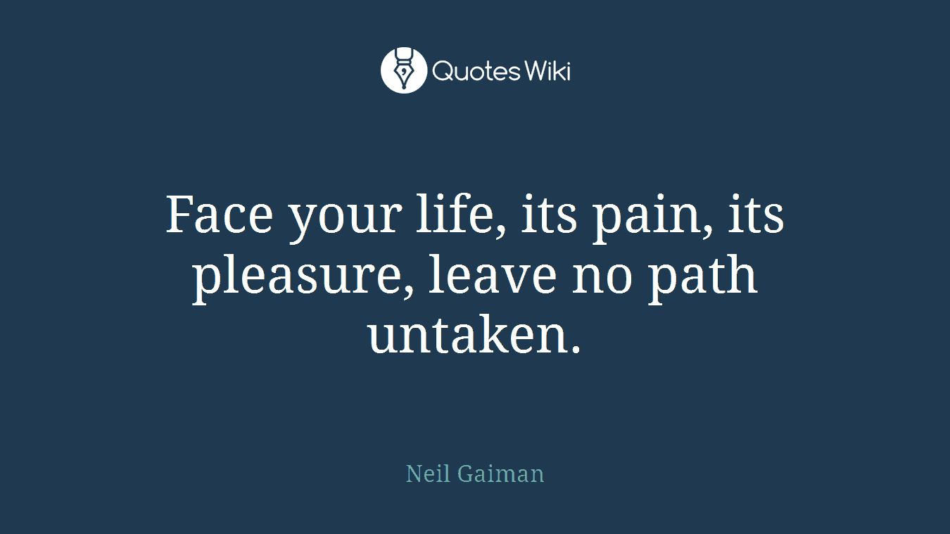 Face your life, its pain, its pleasure, leave no path untaken.