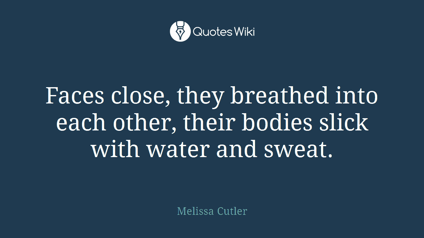 Faces close, they breathed into each other, their bodies slick with water and sweat.