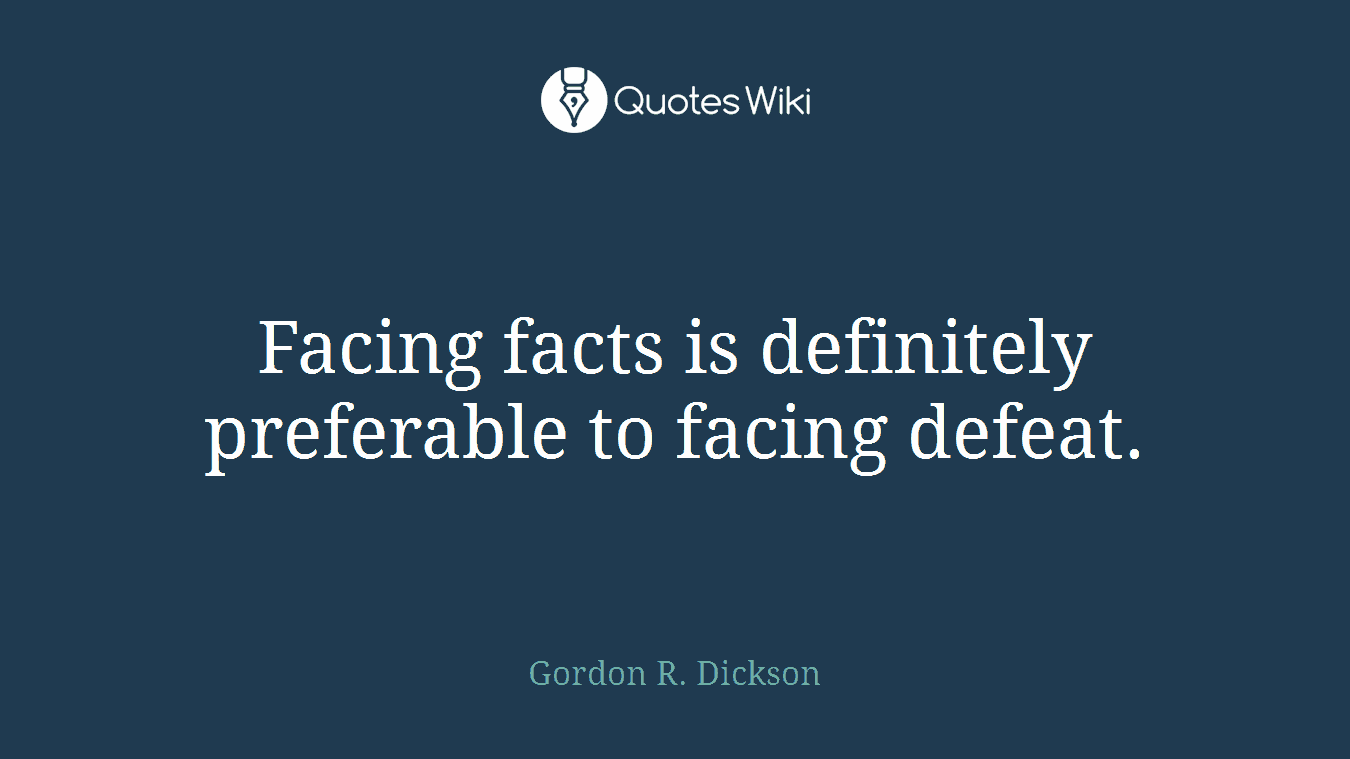 Facing facts is definitely preferable to facing defeat.