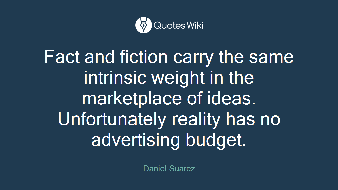 Fact and fiction carry the same intrinsic weight in the marketplace of ideas. Unfortunately reality has no advertising budget.