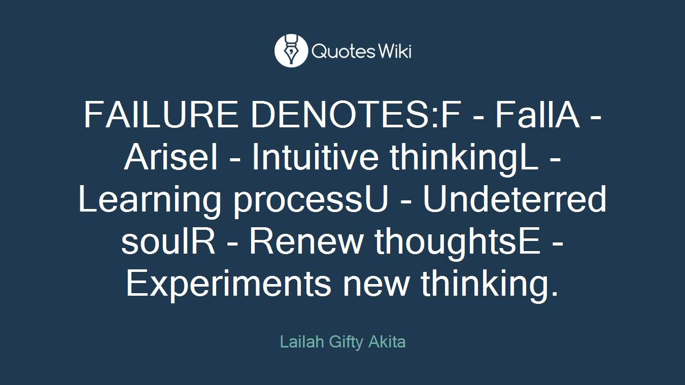 FAILURE DENOTES:F - FallA - AriseI - Intuitive thinkingL - Learning processU - Undeterred soulR - Renew thoughtsE - Experiments new thinking.