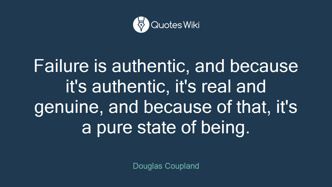 Failure is authentic, and because it's authentic, it's real and genuine, and because of that, it's a pure state of being.