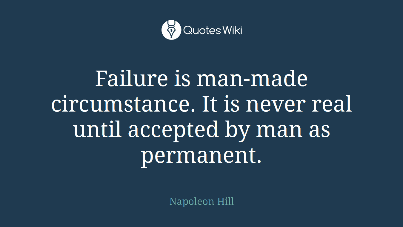 Failure is man-made circumstance. It is never real until accepted by man as permanent.