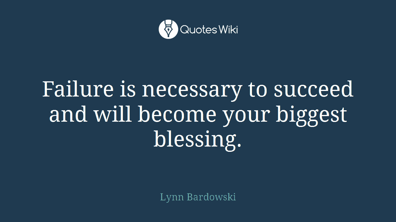 Failure is necessary to succeed and will become your biggest blessing.
