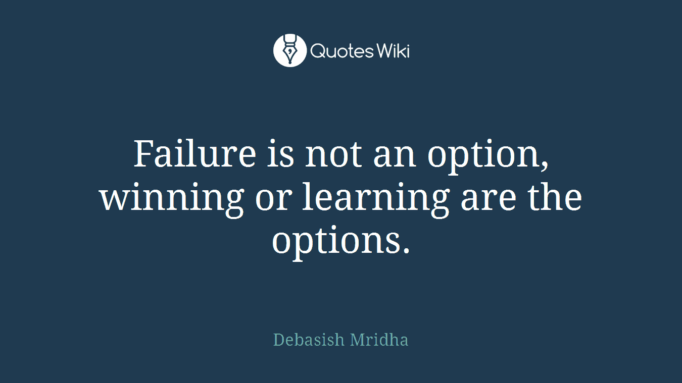 Failure is not an option, winning or learning are the options.