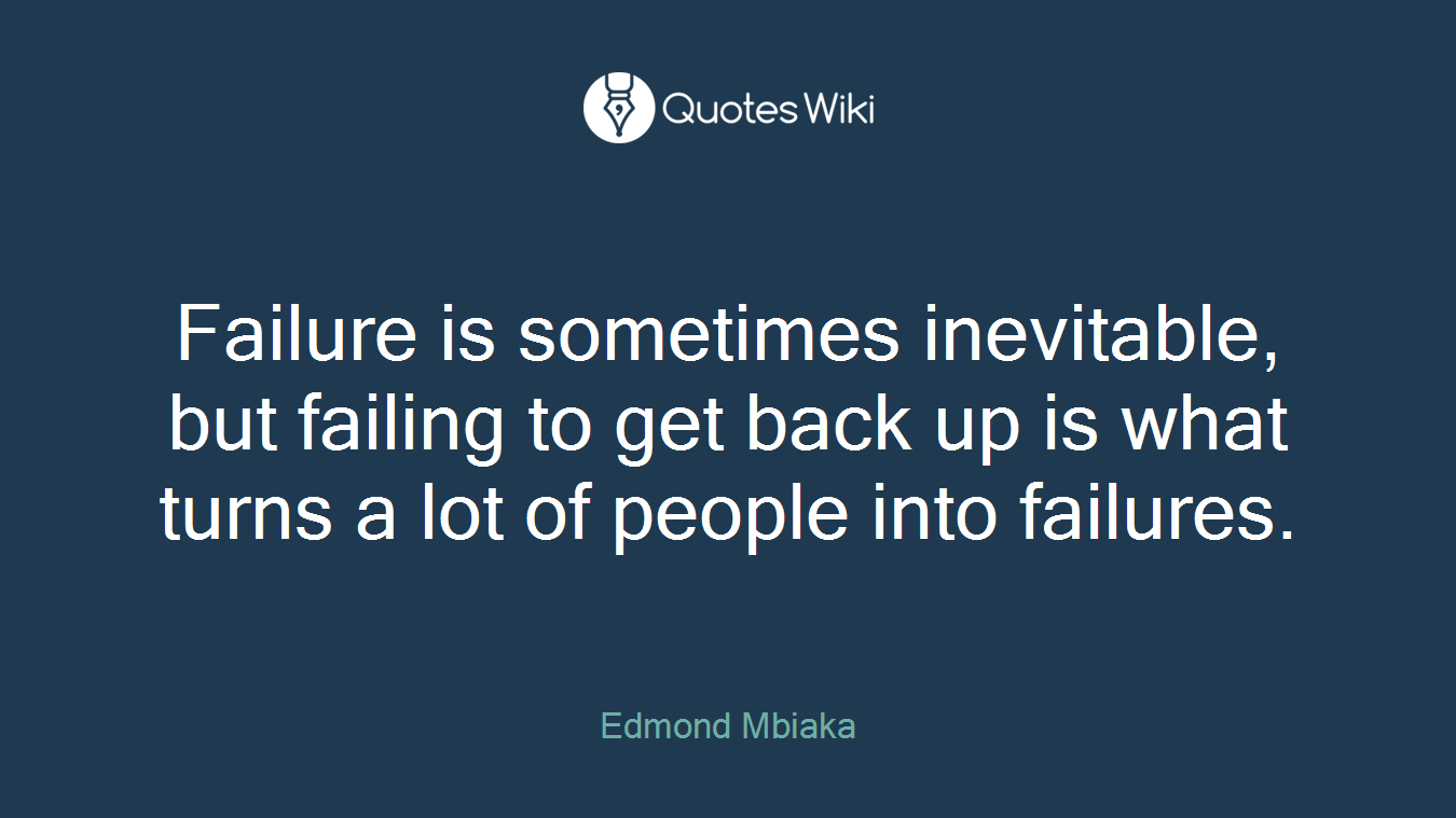Failure is sometimes inevitable, but failing to get back up is what turns a lot of people into failures.