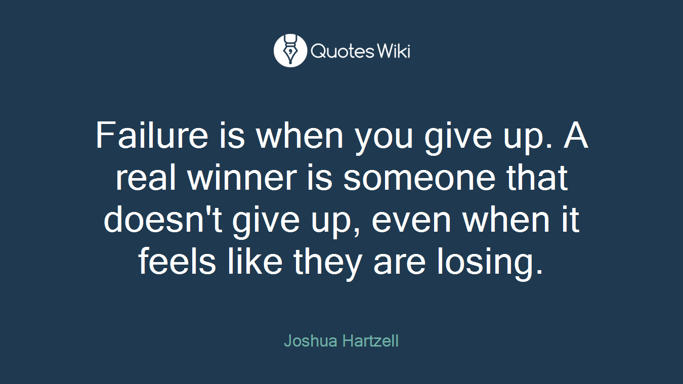 Failure is when you give up. A real winner is someone that doesn't give up, even when it feels like they are losing.