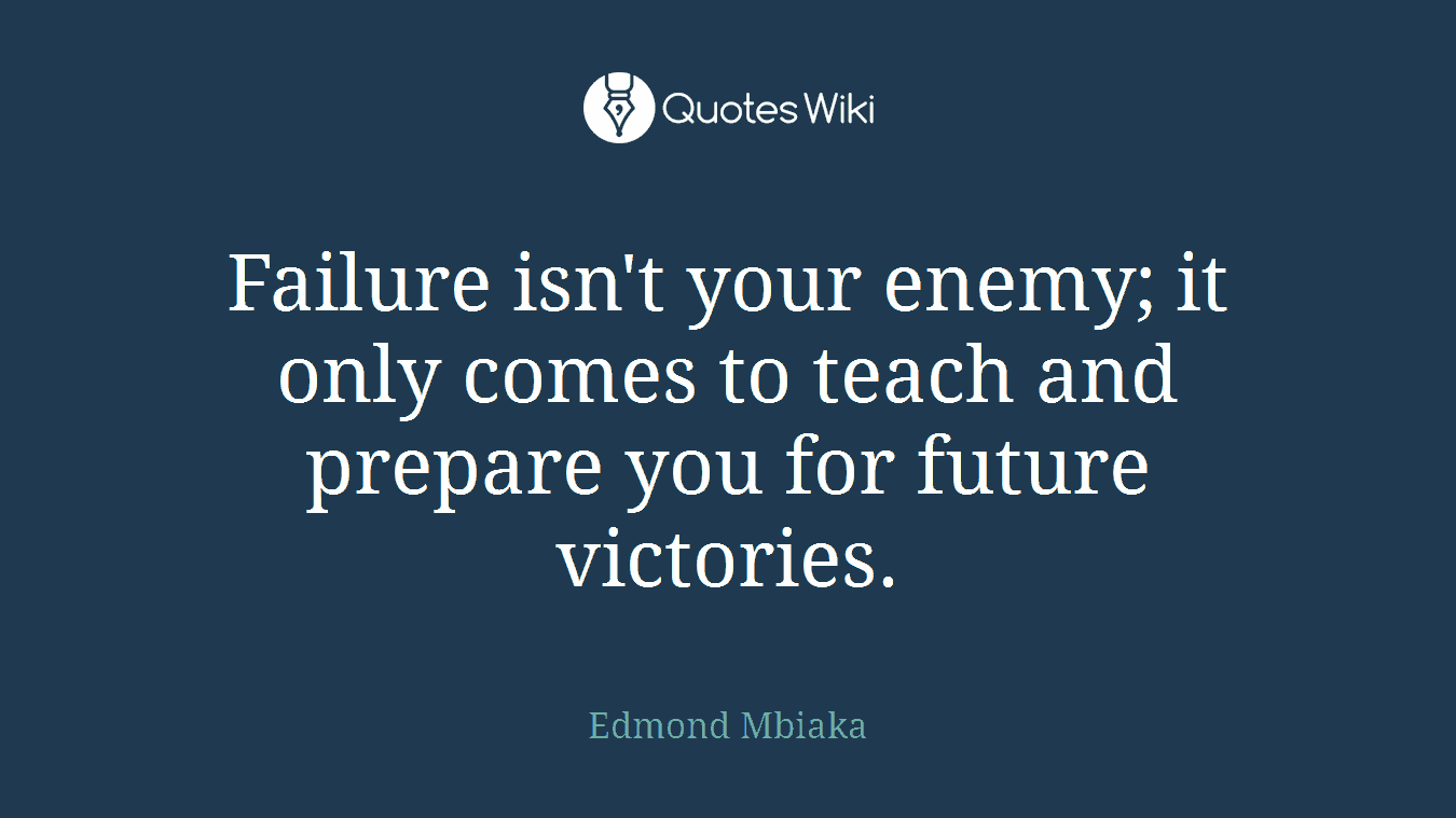 Failure isn't your enemy; it only comes to teach and prepare you for future victories.