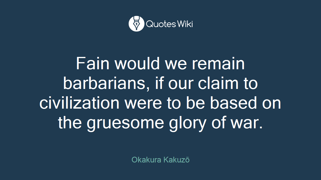 Fain would we remain barbarians, if our claim to civilization were to be based on the gruesome glory of war.
