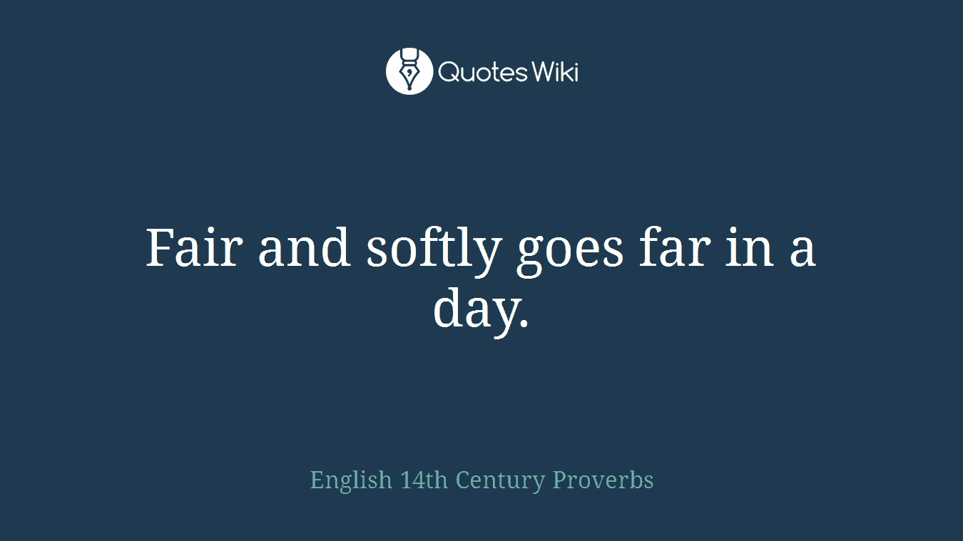 Fair and softly goes far in a day.