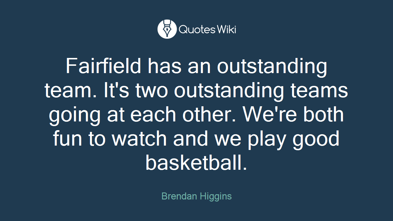 Fairfield has an outstanding team. It's two outstanding teams going at each other. We're both fun to watch and we play good basketball.