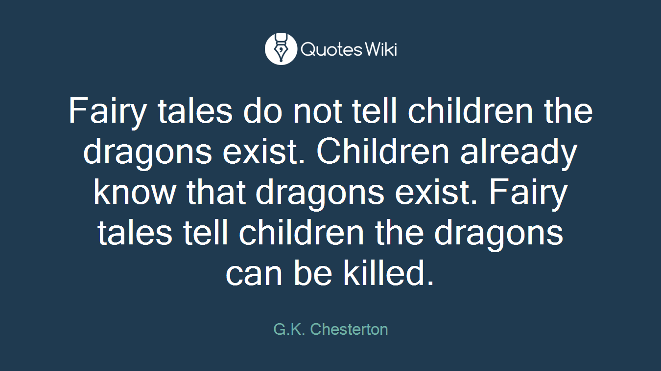Fairy tales do not tell children the dragons exist. Children already know that dragons exist. Fairy tales tell children the dragons can be killed.